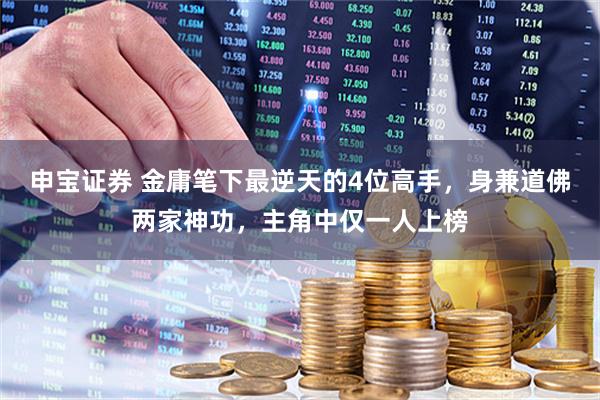 申宝证券 金庸笔下最逆天的4位高手，身兼道佛两家神功，主角中仅一人上榜