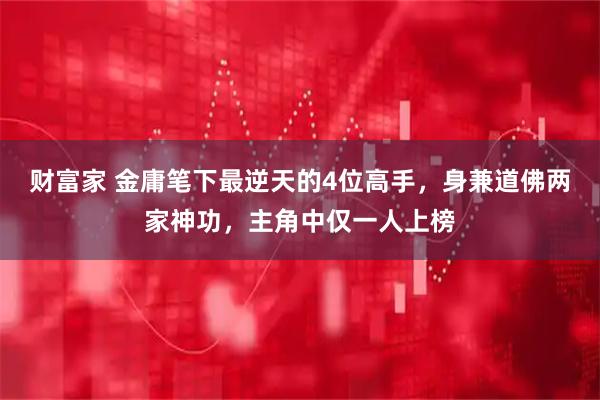 财富家 金庸笔下最逆天的4位高手，身兼道佛两家神功，主角中仅一人上榜