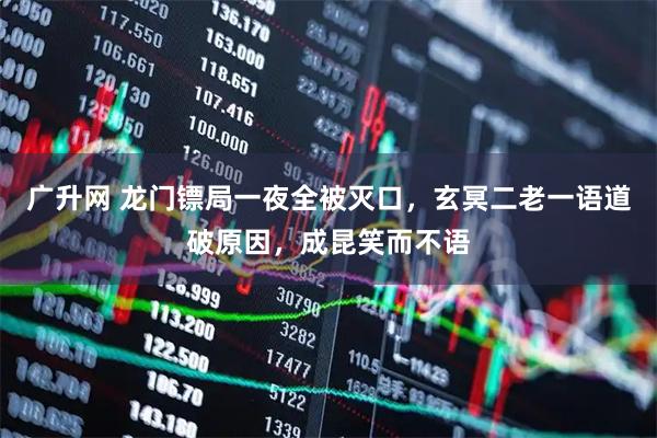 广升网 龙门镖局一夜全被灭口，玄冥二老一语道破原因，成昆笑而不语