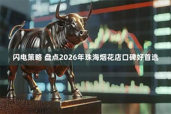 闪电策略 盘点2026年珠海烟花店口碑好首选