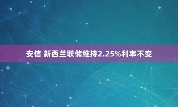 安信 新西兰联储维持2.25%利率不变