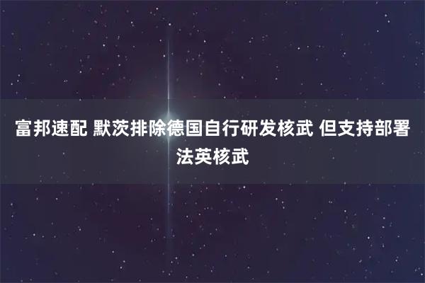富邦速配 默茨排除德国自行研发核武 但支持部署法英核武