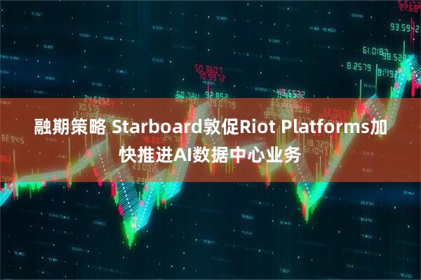 融期策略 Starboard敦促Riot Platforms加快推进AI数据中心业务