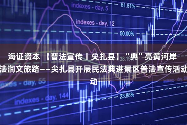 海证资本 【普法宣传丨尖扎县】“典”亮黄河岸 法润文旅路——尖扎县开展民法典进景区普法宣传活动