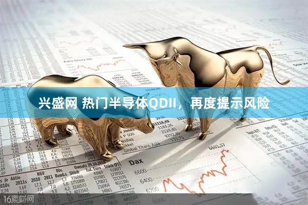 兴盛网 热门半导体QDII，再度提示风险