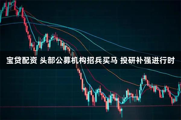 宝贷配资 头部公募机构招兵买马 投研补强进行时