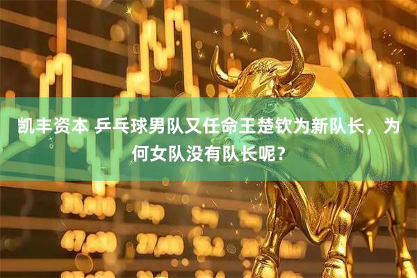 凯丰资本 乒乓球男队又任命王楚钦为新队长，为何女队没有队长呢？