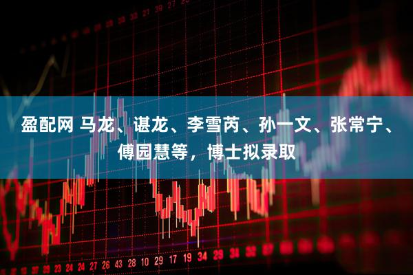盈配网 马龙、谌龙、李雪芮、孙一文、张常宁、傅园慧等，博士拟录取