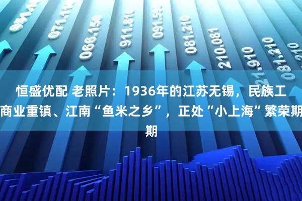 恒盛优配 老照片：1936年的江苏无锡，民族工商业重镇、江南“鱼米之乡”，正处“小上海”繁荣期