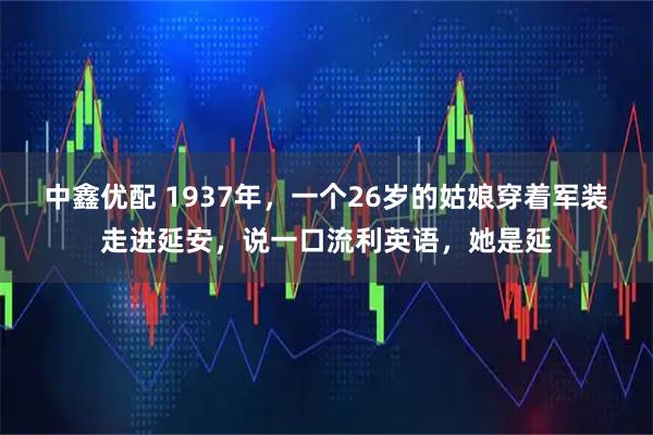 中鑫优配 1937年，一个26岁的姑娘穿着军装走进延安，说一口流利英语，她是延