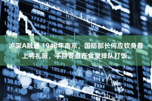 泸深A融通 1948年南京，国防部长何应钦身着上将礼服，手持餐盘在食堂排队打饭。