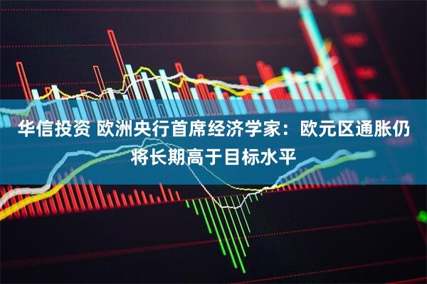 华信投资 欧洲央行首席经济学家：欧元区通胀仍将长期高于目标水平