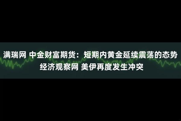 满瑞网 中金财富期货：短期内黄金延续震荡的态势 经济观察网 美伊再度发生冲突