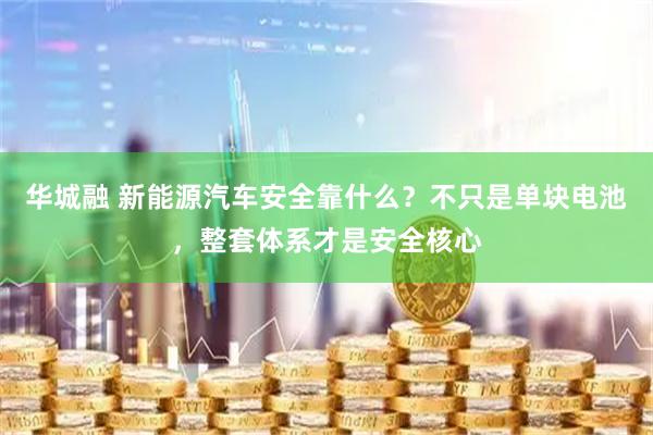 华城融 新能源汽车安全靠什么？不只是单块电池，整套体系才是安全核心