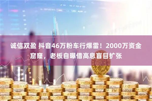 诚信双盈 抖音46万粉车行爆雷！2000万资金窟窿，老板自曝借高息盲目扩张