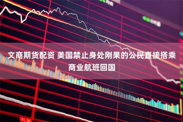 文商期货配资 美国禁止身处刚果的公民直接搭乘商业航班回国