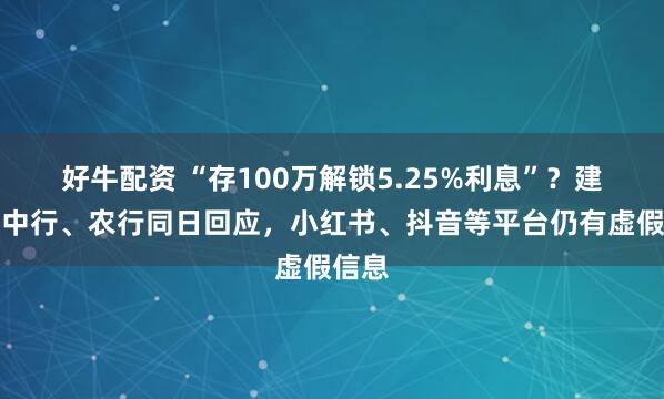 好牛配资 “存100万解锁5.25%利息”？建行、中行、农行同日回应，小红书、抖音等平台仍有虚假信息