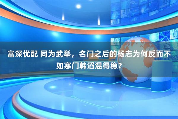 富深优配 同为武举，名门之后的杨志为何反而不如寒门韩滔混得稳？