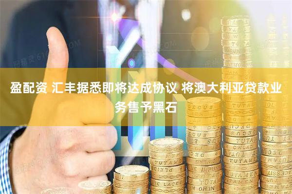 盈配资 汇丰据悉即将达成协议 将澳大利亚贷款业务售予黑石