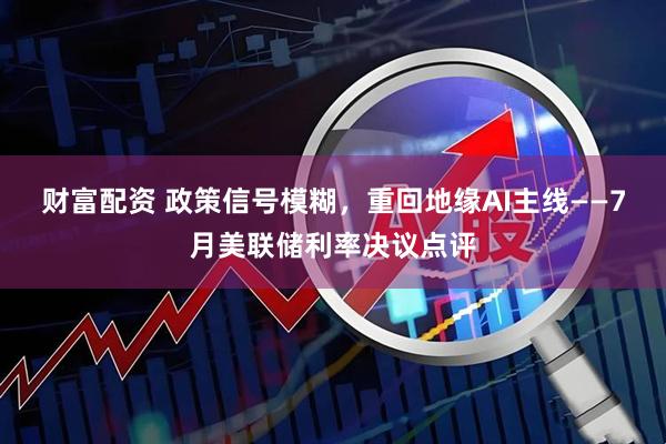 财富配资 政策信号模糊，重回地缘AI主线——7月美联储利率决议点评