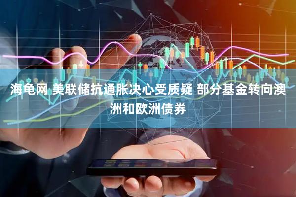 海龟网 美联储抗通胀决心受质疑 部分基金转向澳洲和欧洲债券
