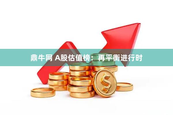 鼎牛网 A股估值榜：再平衡进行时