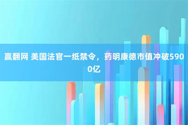 赢翻网 美国法官一纸禁令，药明康德市值冲破5900亿