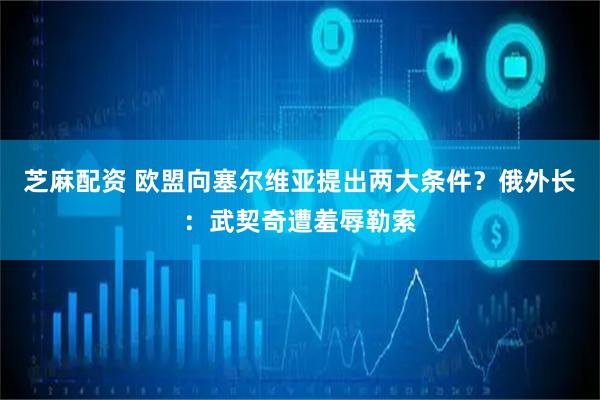 芝麻配资 欧盟向塞尔维亚提出两大条件？俄外长：武契奇遭羞辱勒索